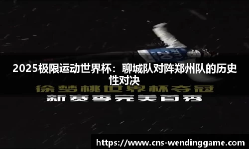 2025极限运动世界杯：聊城队对阵郑州队的历史性对决